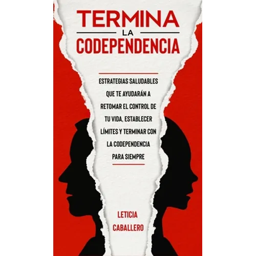 Termina la codependencia: Estrategias saludables que te ayudarán a retomar el control de tu vida, establecer límites y terminar con la codependencia p