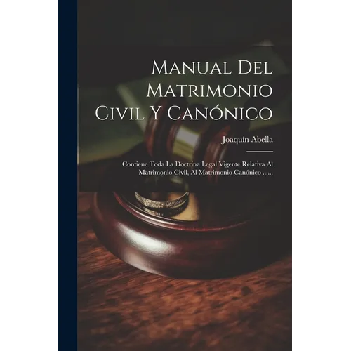 Manual Del Matrimonio Civil Y Canónico: Contiene Toda La Doctrina Legal Vigente Relativa Al Matrimonio Civil, Al Matrimonio Canónico ......
