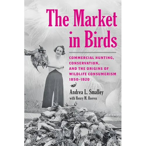 The Market in Birds: Commercial Hunting, Conservation, and the Origins of Wildlife Consumerism, 1850-1920