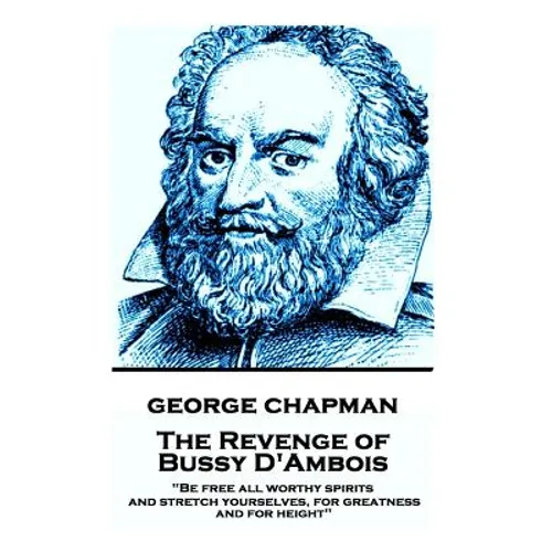 George Chapman - The Revenge of Bussy D'Ambois: "Be free all worthy spirits, and stretch yourselves, for greatness and for height"
