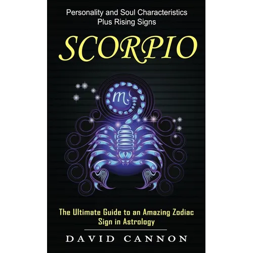 Scorpio: Personality and Soul Characteristics Plus Rising Signs (The Ultimate Guide to an Amazing Zodiac Sign in Astrology)
