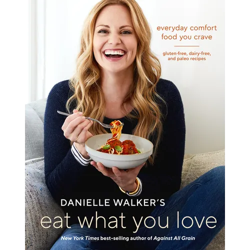 Danielle Walker's Eat What You Love: Everyday Comfort Food You Crave; Gluten-Free, Dairy-Free, and Paleo Recipes [A Cookbook]