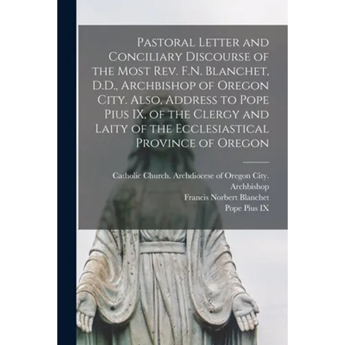 Pastoral Letter and Conciliary Discourse of the Most Rev. F.N. Blanchet, D.D., Archbishop of Oregon City. Also, Address to Pope Pius IX, of the Clergy