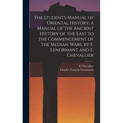 The Student's Manual of Oriental History. a Manual of the Ancient History of the East to the Commencement of the Median Wars, by F. Lenormant and E. C