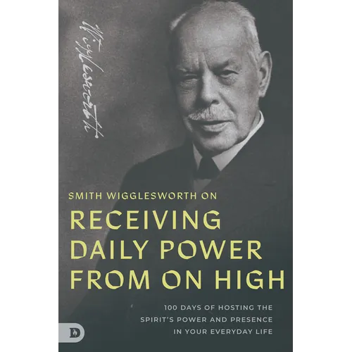 Smith Wigglesworth on Receiving Daily Power from On High: 100 Days of Hosting the Spirit's Power and Presence in Your Everyday Life