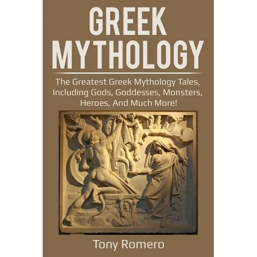 Greek Mythology: The greatest Greek Mythology tales, including gods, goddesses, monsters, heroes, and much more!