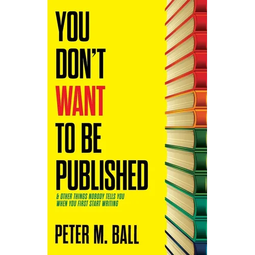 You Don't Want to Be Published (and Other Things Nobody Tells You When You First Start Writing)