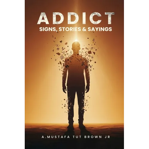 Addict: Signs, Stories & Sayings - A Guide to Recovery, Growth & Personal Transformation: A Raw and Eye-Opening Guide to Breaking Addictions, Rewiring