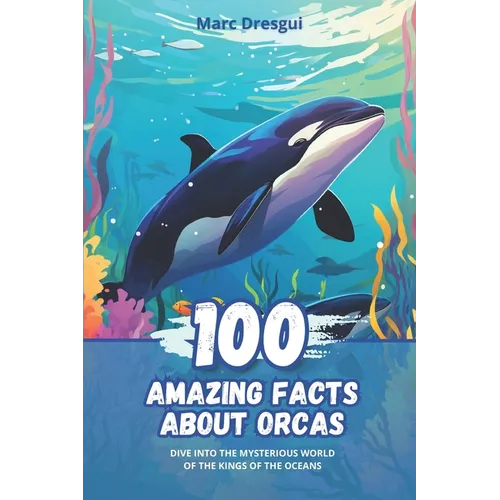 100 Amazing Facts about Orcas: Dive into the Mysterious World of the Kings of the Oceans