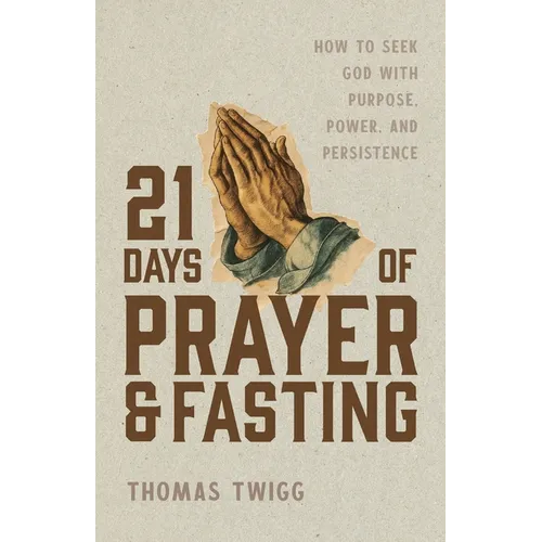 21 Days of Prayer and Fasting: How to Seek God with Purpose, Power, and Persistence