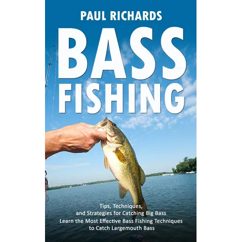 Bass Fishing: Tips, Techniques, and Strategies for Catching Big Bass (Learn the Most Effective Bass Fishing Techniques to Catch Largemouth Bass)