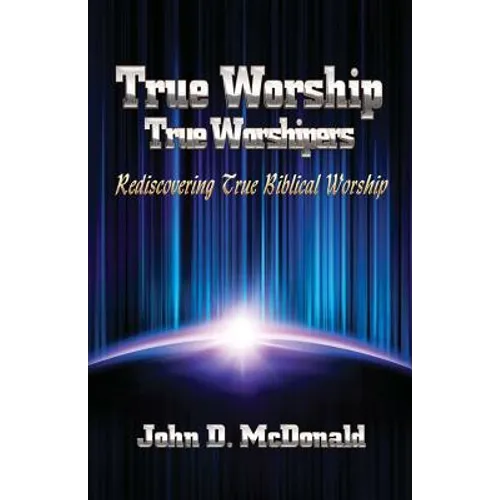 True Worship True Worshippers: Rediscovering True Biblical Worship