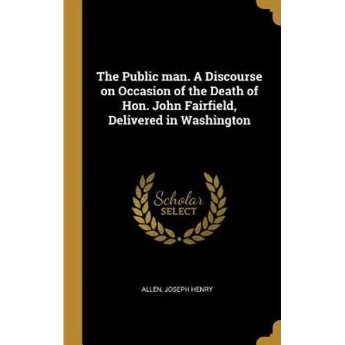 The Public man. A Discourse on Occasion of the Death of Hon. John Fairfield, Delivered in Washington