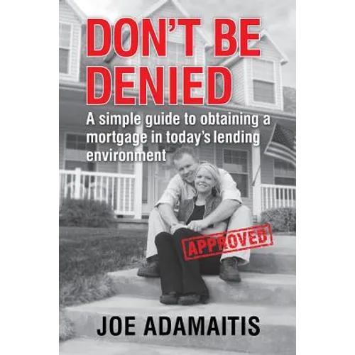Don't Be Denied: A simple guide to obtaining a mortgage in today's lending environment