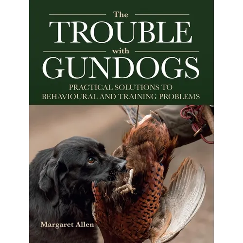 The Trouble with Gundogs: Practical Solutions to Behavioural and Training Problems