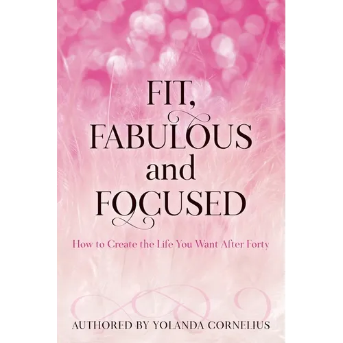 Fit, Fabulous and Focused How to Create the Life You Want After Forty
