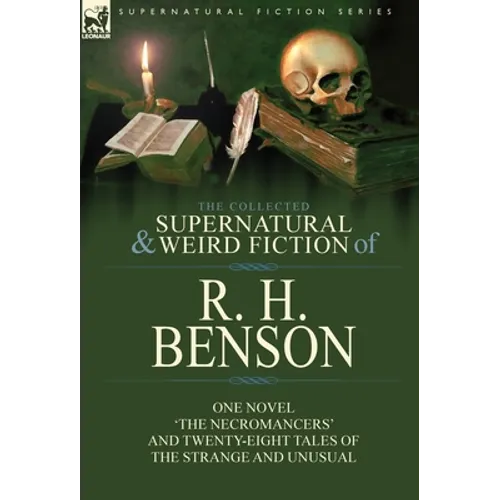 The Collected Supernatural and Weird Fiction of R. H. Benson: One Novel 'The Necromancers' and Twenty-Eight Tales of the Strange and Unusual