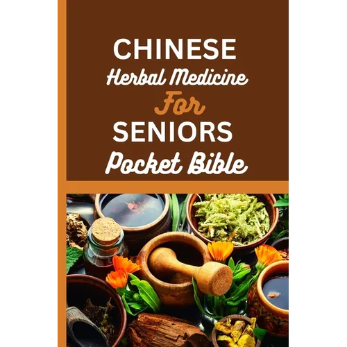 Chinese Herbal Medicine for Seniors Pocket Bible: Harnessing The Wisdom Of Traditional Chinese Medicine For Optimal Senior Health