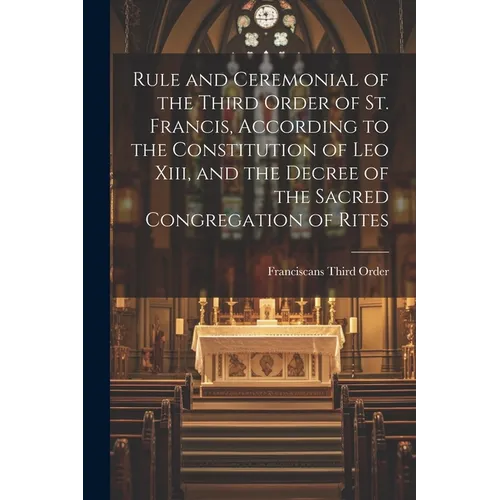 Rule and Ceremonial of the Third Order of St. Francis, According to the Constitution of Leo Xiii, and the Decree of the Sacred Congregation of Rites
