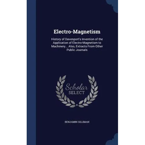 Electro-Magnetism: History of Davenport's Invention of the Application of Electro-Magnetism to Machinery... Also, Extracts From Other Public Journals