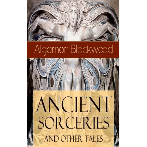 Ancient Sorceries and Other Tales: Supernatural Stories: The Willows, The Insanity of Jones, The Man Who Found Out, The Wendigo, The Glamour of the Sn