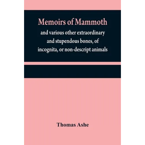 Memoirs of mammoth, and various other extraordinary and stupendous bones, of incognita, or non-descript animals: found in the vicinity of the Ohio, Wa