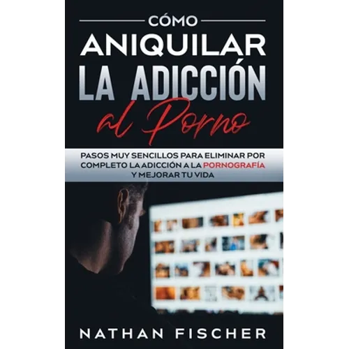 Cómo Aniquilar la Adicción al Porno: Pasos muy Sencillos para Eliminar por Completo la Adicción a la Pornografía y Mejorar tu Vida