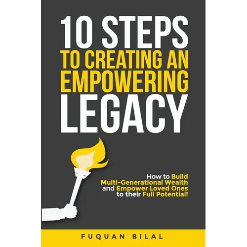 10 Steps to Creating an Empowering Legacy: How to Build Multi-Generational Wealth and Empower Loved Ones to their Full Potential!