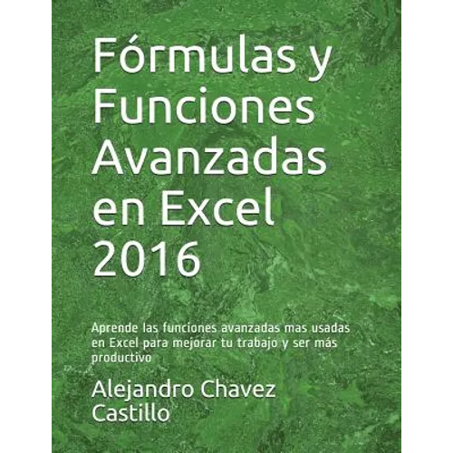 Fórmulas y Funciones Avanzadas en Excel 2016: Aprende las funciones avanzadas mas usadas en Excel para mejorar tu trabajo y ser más productivo