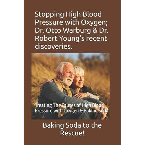 Stopping High Blood Pressure with Oxygen; Dr. Otto Warburg & Dr. Robert Young's recent discoveries.: Treating The Causes of High Blood Pressure with O