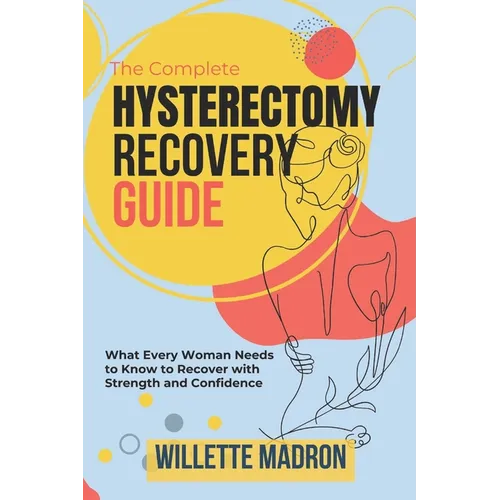 The Complete Hysterectomy Recovery Guide: What Every Woman Needs to Know to Recover with Strength and Confidence