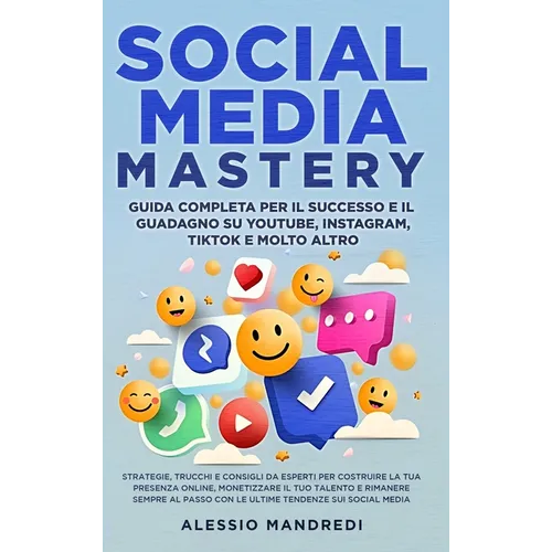 Social Media Mastery: Guida completa per il successo e il guadagno su YouTube, Instagram, TikTok e molto altro: Strategie, trucchi e consigl