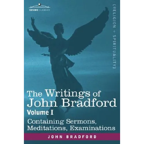 The Writings of John Bradford, Vol. I - Containing Sermons, Meditations, Examinations