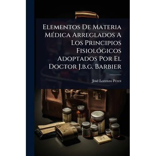 Elementos De Materia MÃ(c)dica Arreglados A Los Principios FisiolÃ3gicos Adoptados Por El Doctor J.b.g. Barbier