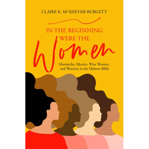 In the Beginning Were the Women: Matriarchs, Mystics, Wise Women, and Warriors in the Hebrew Bible - Paperback