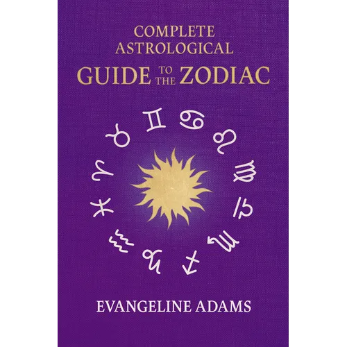 Evangeline Adams' Complete Astrological Guide to the Zodiac: Containing 'Your Place in the Sun', 'Your Place Among the Stars', & 'Astrology for Everyo