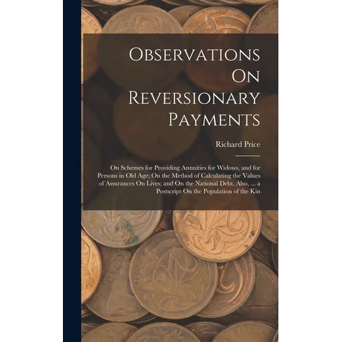 Observations On Reversionary Payments: On Schemes for Providing Annuities for Widows, and for Persons in Old Age; On the Method of Calculating the Val