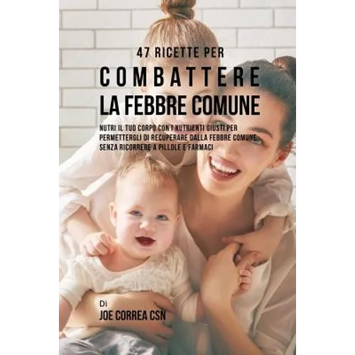 47 Ricette Per Combattere La Febbre Comune: Nutri Il Tuo Corpo Con I Nutrienti Giusti Per Permettergli Di Recuperare Dalla Febbre Comune Senza Ricorre