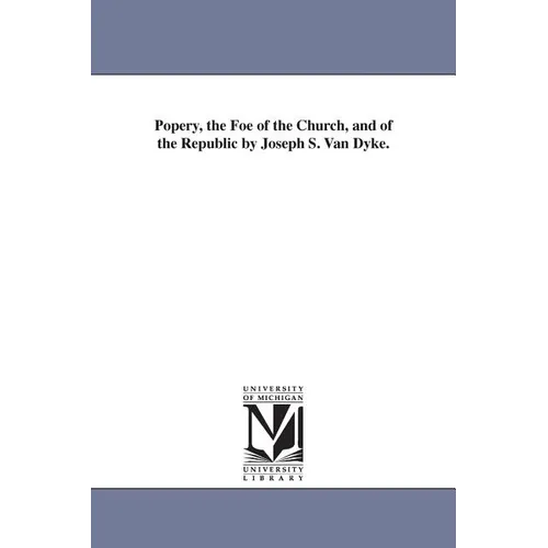 Popery, the Foe of the Church, and of the Republic by Joseph S. Van Dyke.