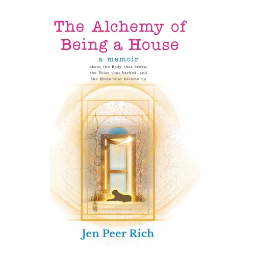 The Alchemy of Being a House: A Memoir About the Body That Broke, the Voice That Barked, and the Home That Became Us