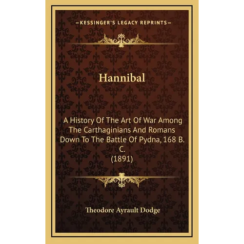 Hannibal: A History Of The Art Of War Among The Carthaginians And Romans Down To The Battle Of Pydna, 168 B. C. (1891)