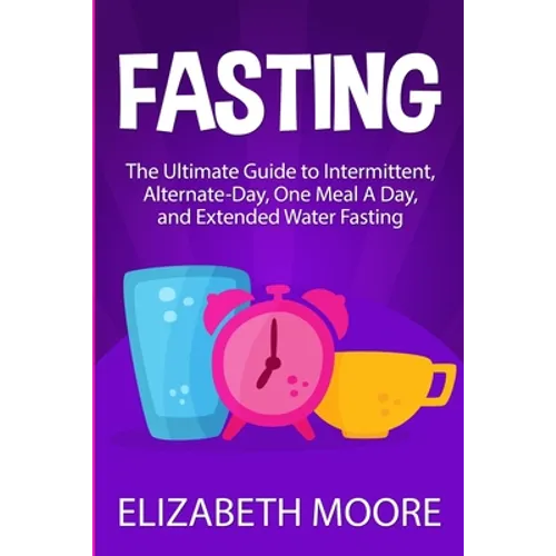 Fasting: The Ultimate Guide to Intermittent, Alternate-Day, One Meal A Day, and Extended Water Fasting