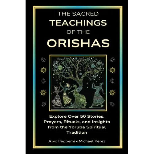 The Sacred Teachings of the Orishas: Explore Over 50 Stories, Prayers, Rituals and Insights from the Yoruba Spiritual Tradition