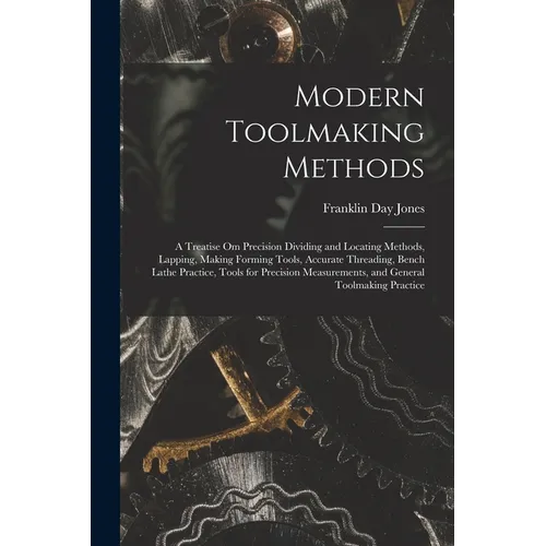 Modern Toolmaking Methods: A Treatise Om Precision Dividing and Locating Methods, Lapping, Making Forming Tools, Accurate Threading, Bench Lathe