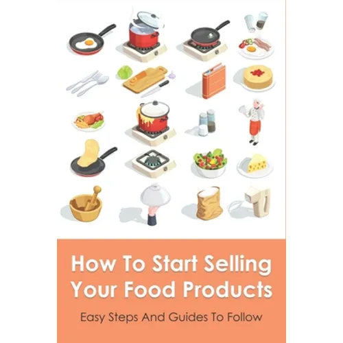 How To Start Selling Your Food Products: Easy Steps And Guides To Follow: Marketing Food Products Ideas