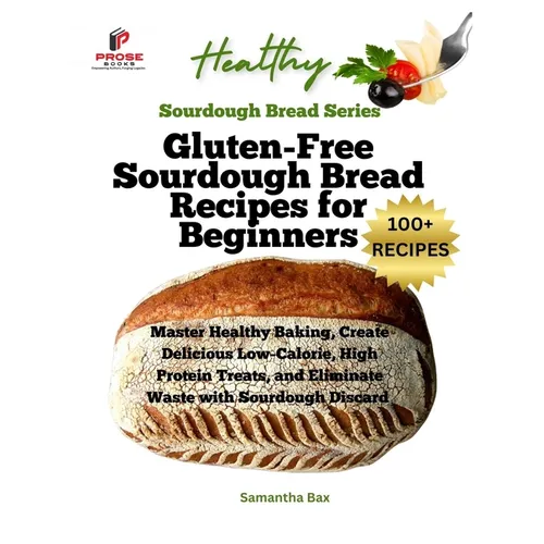 Gluten-Free Sourdough Bread Recipes for Beginners: Master Healthy Baking, Create Delicious Low-Calorie, High Protein Treats, and Eliminate Waste with