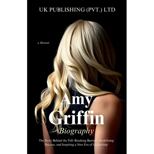 Amy Griffin Biography: the Story Behind the Tell: Breaking Barriers, Redefining Success, and Inspiring a New Era of Leadership