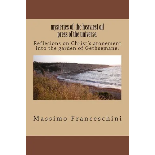 mysteries of the heaviest oil press of the universe.: Reflecions on Christ's atonement into the garden of Gethsemane.