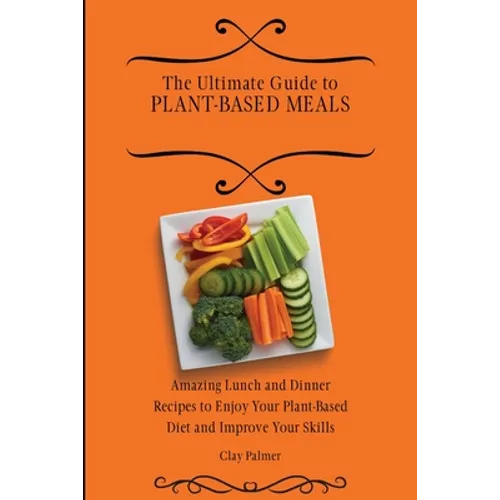 The Ultimate Guide to Plant- Based Meals: Amazing Lunch and Dinner Recipes to Enjoy Your Plant- Based Diet and Improve Your Skills