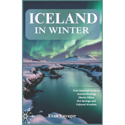Iceland in Winter: Your Essential Guide to Aurora Hunting, Glacier Hikes, Hot Springs, and Cultural Wonders